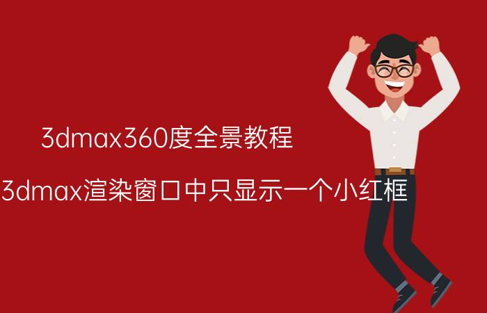 3dmax360度全景教程 为什么3dmax渲染窗口中只显示一个小红框？